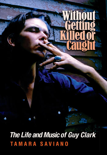 Without Getting Killed Or Caught: The Life And Music Of Guy Clark